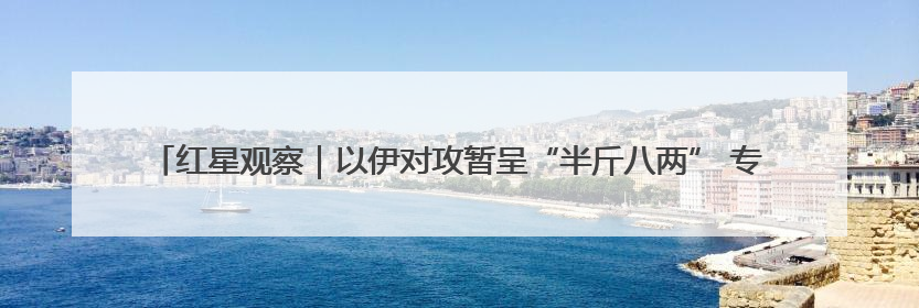 红星观察｜以伊对攻暂呈“半斤八两” 专家：未来真正变量，是美国是否进一步介入
