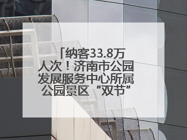纳客33.8万人次！济南市公园发展服务中心所属公园景区“双节”活动嗨翻假期