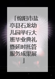 绵阳市盐亭县石龙幼儿园举行大班毕业典礼暨延时托管服务成果展