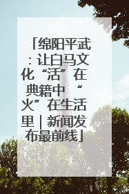 绵阳平武：让白马文化“活”在典籍中 “火”在生活里｜新闻发布最前线