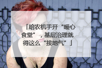 给农机手开“暖心食堂”，基层治理就得这么“接地气”
