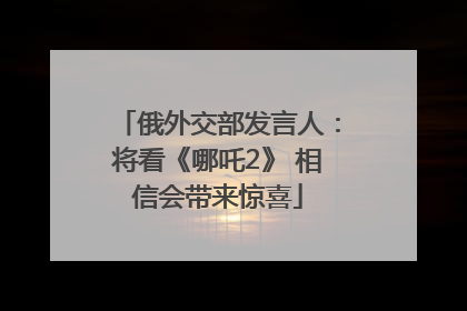 俄外交部发言人：将看《哪吒2》 相信会带来惊喜