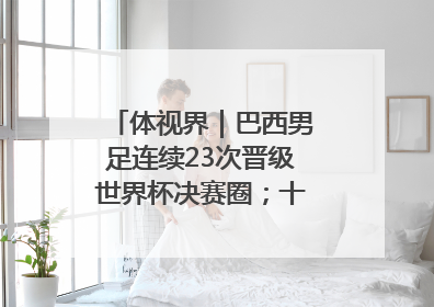 体视界｜巴西男足连续23次晋级世界杯决赛圈；十五运首金诞生