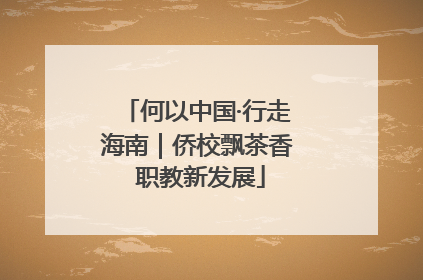 何以中国·行走海南｜侨校飘茶香 职教新发展