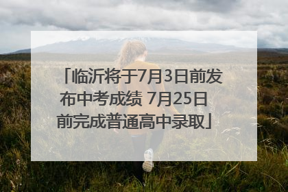 临沂将于7月3日前发布中考成绩 7月25日前完成普通高中录取