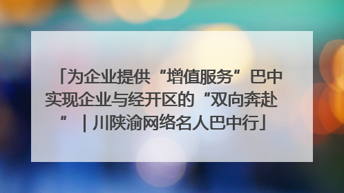 为企业提供“增值服务”巴中实现企业与经开区的“双向奔赴”｜川陕渝网络名人巴中行