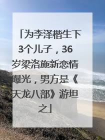 为李泽楷生下3个儿子，36岁梁洛施新恋情曝光，男方是《天龙八部》游坦之
