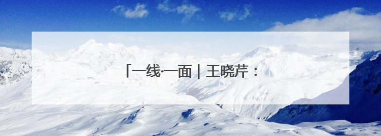 一线·一面｜王晓芹：平凡岗位的坚守与热爱