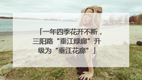一年四季花开不断，三阳路“垂江绿廊”升级为“垂江花廊”