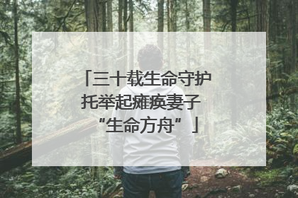 三十载生命守护 托举起瘫痪妻子“生命方舟”