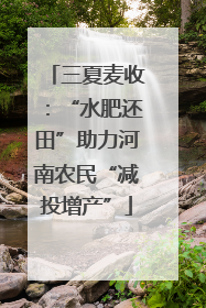 三夏麦收：“水肥还田”助力河南农民“减投增产”