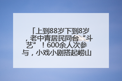 上到88岁下到8岁，老中青居民同台“斗艺”！600余人次参与，小戏小剧搭起崂山群众大舞台