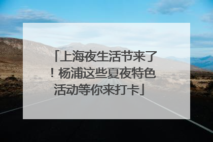 上海夜生活节来了！杨浦这些夏夜特色活动等你来打卡