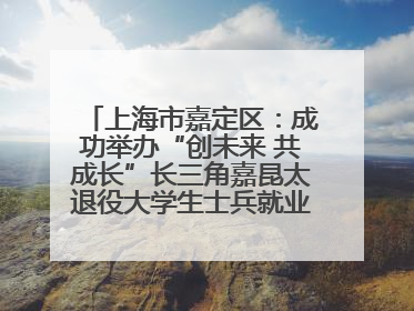上海市嘉定区：成功举办“创未来 共成长”长三角嘉昆太退役大学生士兵就业创业论坛