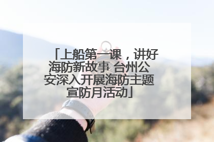 上船第一课，讲好海防新故事 台州公安深入开展海防主题宣防月活动