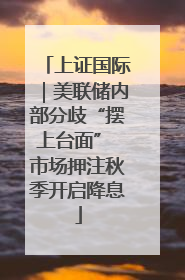 上证国际｜美联储内部分歧“摆上台面” 市场押注秋季开启降息
