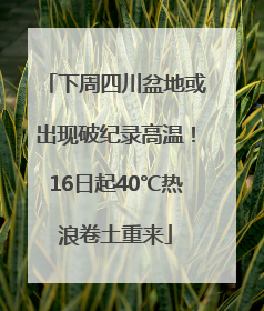下周四川盆地或出现破纪录高温！16日起40℃热浪卷土重来