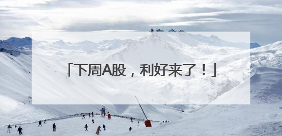 下周A股，利好来了！