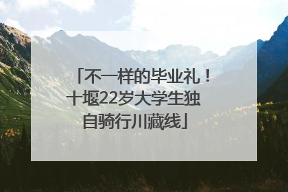 不一样的毕业礼！十堰22岁大学生独自骑行川藏线