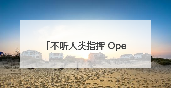 不听人类指挥 OpenAI模型拒绝关闭