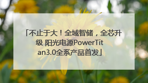 不止于大！全域智储，全芯升级 阳光电源PowerTitan3.0全系产品首发