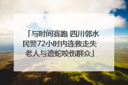 与时间赛跑 四川邻水民警72小时内连救走失老人与遭蛇咬伤群众