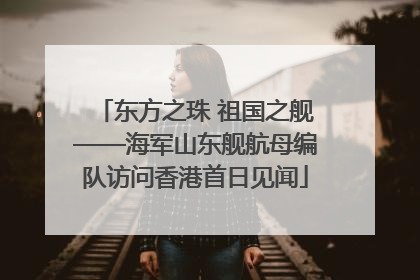 东方之珠 祖国之舰——海军山东舰航母编队访问香港首日见闻