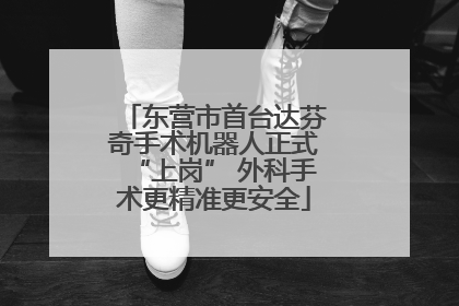 东营市首台达芬奇手术机器人正式“上岗” 外科手术更精准更安全