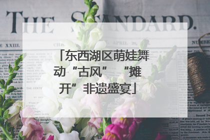 东西湖区萌娃舞动“古风” “摊开”非遗盛宴