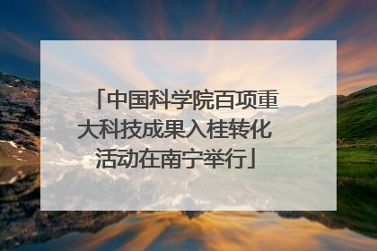 中国科学院百项重大科技成果入桂转化活动在南宁举行