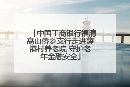 中国工商银行福清高山侨乡支行走进薛港村养老院 守护老年金融安全