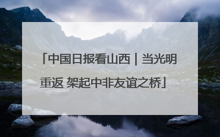 中国日报看山西｜当光明重返 架起中非友谊之桥