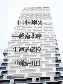中国里火—越南北峰生通道旅检功能启用