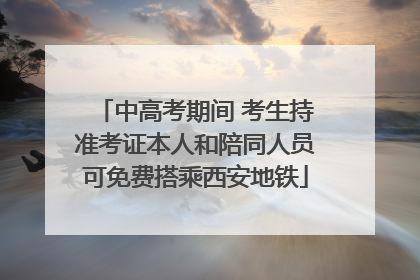 中高考期间 考生持准考证本人和陪同人员可免费搭乘西安地铁