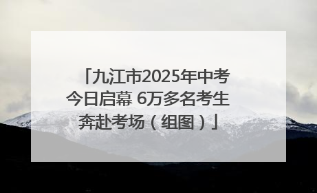 九江市2025年中考今日启幕 6万多名考生奔赴考场（组图）