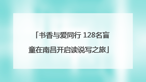 书香与爱同行 128名盲童在南昌开启读说写之旅