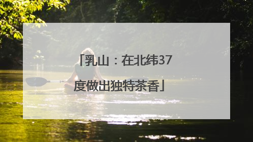 乳山：在北纬37度做出独特茶香