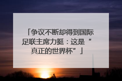 争议不断却得到国际足联主席力挺：这是“真正的世界杯”