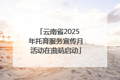 云南省2025年托育服务宣传月活动在曲靖启动
