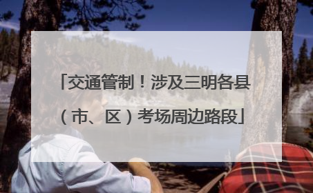 交通管制！涉及三明各县（市、区）考场周边路段