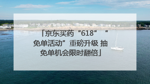 京东买药“618”“免单活动”重磅升级 抽免单机会限时翻倍
