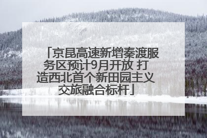 京昆高速新增秦渡服务区预计9月开放 打造西北首个新田园主义交旅融合标杆