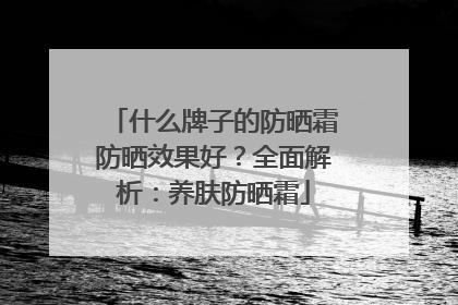 什么牌子的防晒霜防晒效果好？全面解析：养肤防晒霜