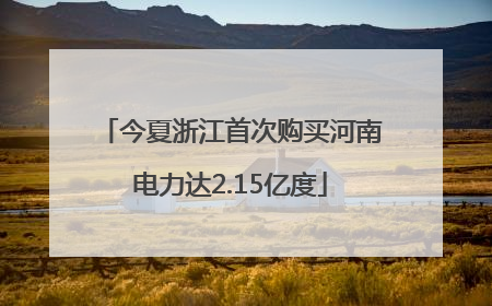 今夏浙江首次购买河南电力达2.15亿度