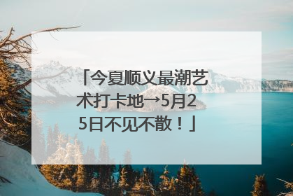 今夏顺义最潮艺术打卡地→5月25日不见不散！
