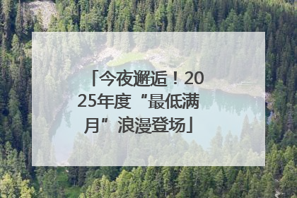 今夜邂逅！2025年度“最低满月”浪漫登场