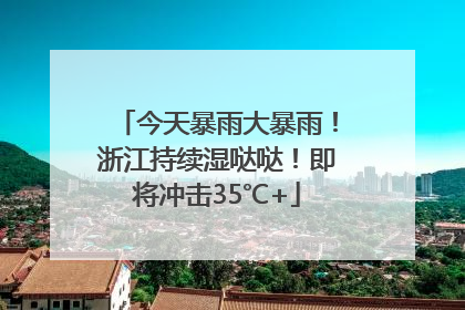 今天暴雨大暴雨！浙江持续湿哒哒！即将冲击35℃+