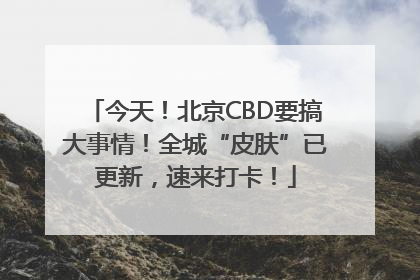 今天！北京CBD要搞大事情！全城“皮肤”已更新，速来打卡！