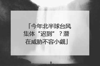今年北半球台风集体“迟到”？潜在威胁不容小觑