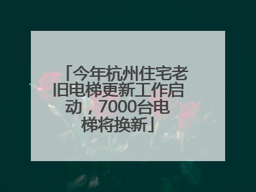 今年杭州住宅老旧电梯更新工作启动，7000台电梯将换新